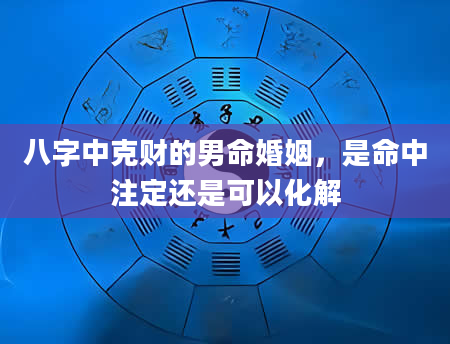 八字中克财的男命婚姻，是命中注定还是可以化解