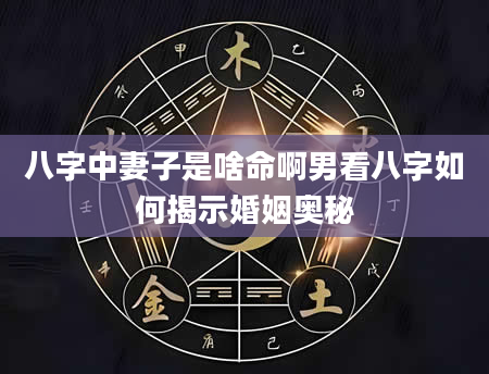 八字中妻子是啥命啊男看八字如何揭示婚姻奥秘