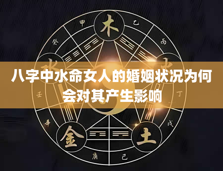 八字中水命女人的婚姻状况为何会对其产生影响