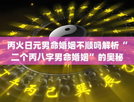 丙火日元男命婚姻不顺吗解析“二个丙八字男命婚姻”的奥秘
