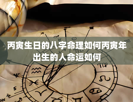 丙寅生日的八字命理如何丙寅年出生的人命运如何