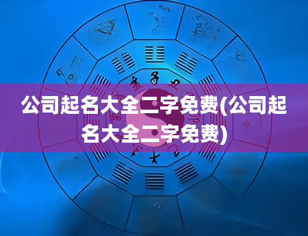 公司起名大全二字免费(公司起名大全二字免费)