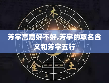 芳字寓意好不好,芳字的取名含义和芳字五行