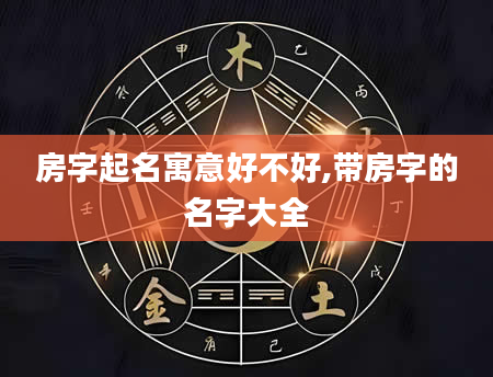 房字起名寓意好不好,带房字的名字大全