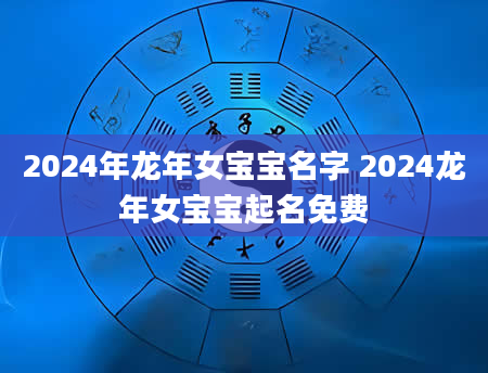 2024年龙年女宝宝名字 2024龙年女宝宝起名免费