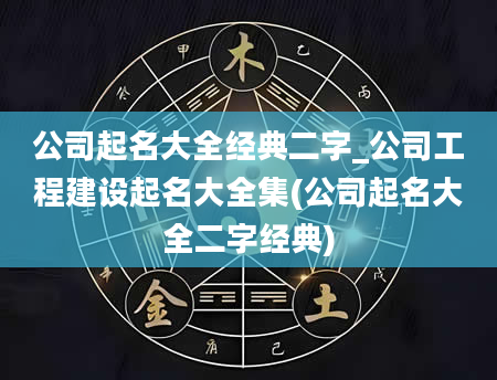 公司起名大全经典二字_公司工程建设起名大全集(公司起名大全二字经典)