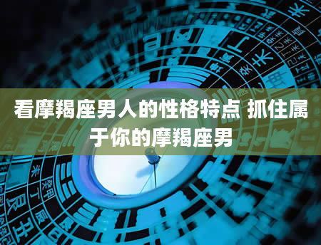 看摩羯座男人的性格特点 抓住属于你的摩羯座男