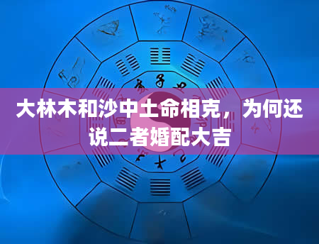 大林木和沙中土命相克，为何还说二者婚配大吉