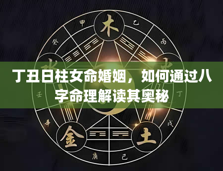 丁丑日柱女命婚姻，如何通过八字命理解读其奥秘