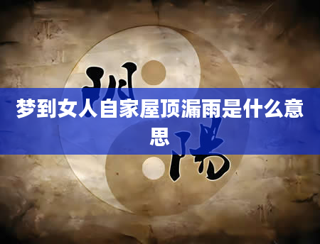 梦到女人自家屋顶漏雨是什么意思