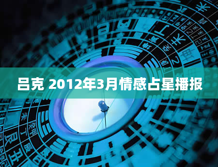 吕克 2012年3月情感占星播报