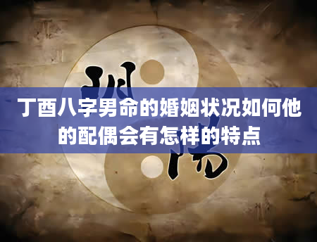 丁酉八字男命的婚姻状况如何他的配偶会有怎样的特点