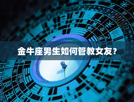 金牛座男生如何管教女友？