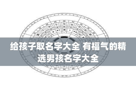 给孩子取名字大全 有福气的精选男孩名字大全