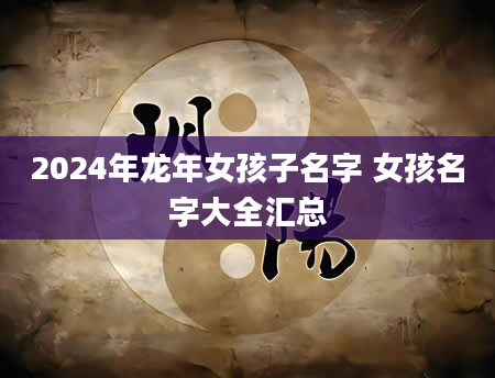 2024年龙年女孩子名字 女孩名字大全汇总