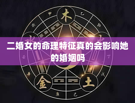 二婚女的命理特征真的会影响她的婚姻吗