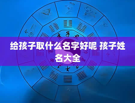 给孩子取什么名字好呢 孩子姓名大全