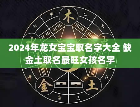 2024年龙女宝宝取名字大全 缺金土取名最旺女孩名字