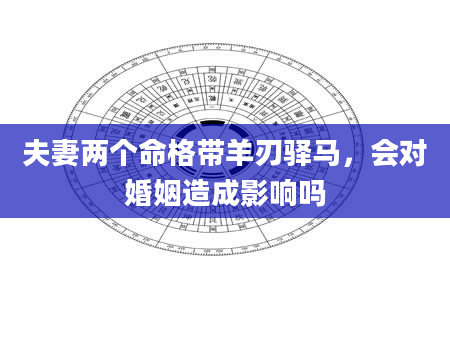 夫妻两个命格带羊刃驿马，会对婚姻造成影响吗