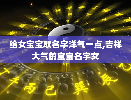 给女宝宝取名字洋气一点,吉祥大气的宝宝名字女