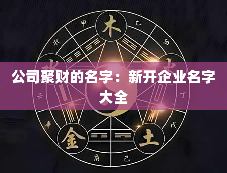 公司聚财的名字：新开企业名字大全