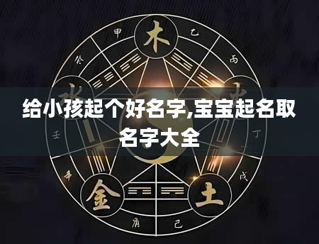 给小孩起个好名字,宝宝起名取名字大全