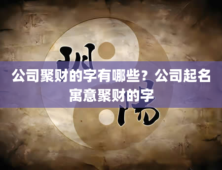 公司聚财的字有哪些？公司起名寓意聚财的字