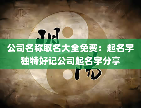 公司名称取名大全免费：起名字独特好记公司起名字分享