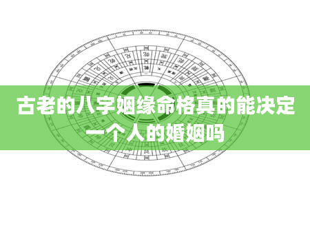 古老的八字姻缘命格真的能决定一个人的婚姻吗