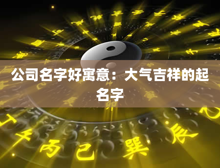 公司名字好寓意：大气吉祥的起名字