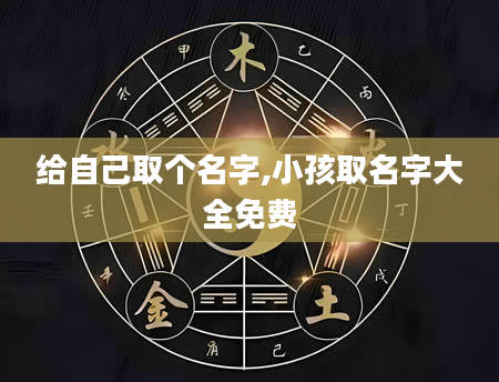 给自己取个名字,小孩取名字大全免费