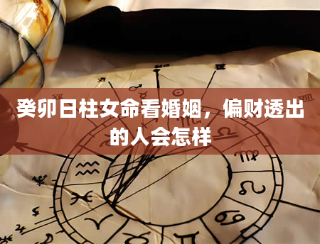 癸卯日柱女命看婚姻，偏财透出的人会怎样