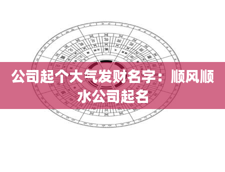 公司起个大气发财名字：顺风顺水公司起名