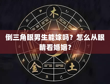 倒三角眼男生能嫁吗？怎么从眼睛看婚姻？