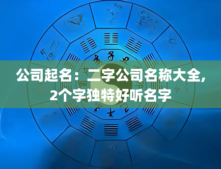 公司起名：二字公司名称大全,2个字独特好听名字