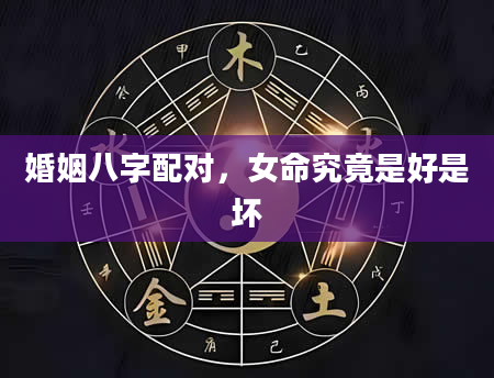 婚姻八字配对，女命究竟是好是坏