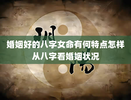 婚姻好的八字女命有何特点怎样从八字看婚姻状况