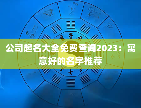 公司起名大全免费查询2023：寓意好的名字推荐