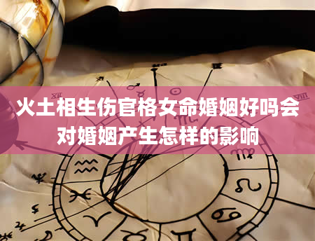 火土相生伤官格女命婚姻好吗会对婚姻产生怎样的影响