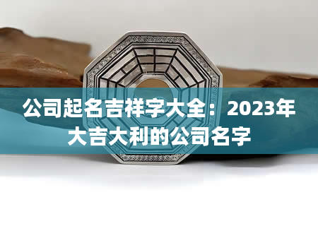 公司起名吉祥字大全：2023年大吉大利的公司名字