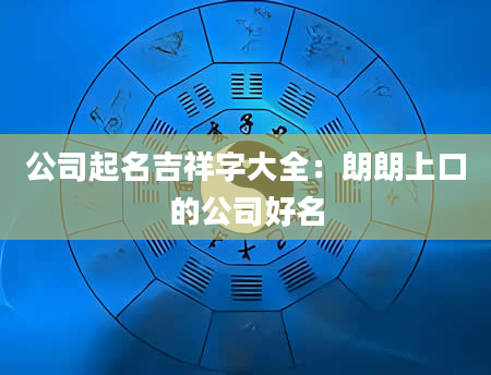 公司起名吉祥字大全：朗朗上口的公司好名