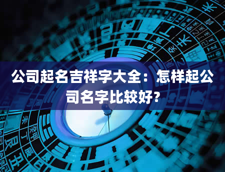 公司起名吉祥字大全：怎样起公司名字比较好？