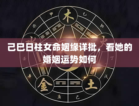 己巳日柱女命姻缘详批，看她的婚姻运势如何