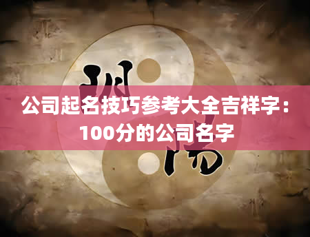 公司起名技巧参考大全吉祥字：100分的公司名字