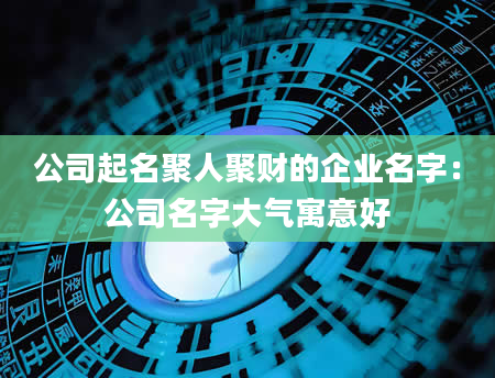 公司起名聚人聚财的企业名字：公司名字大气寓意好