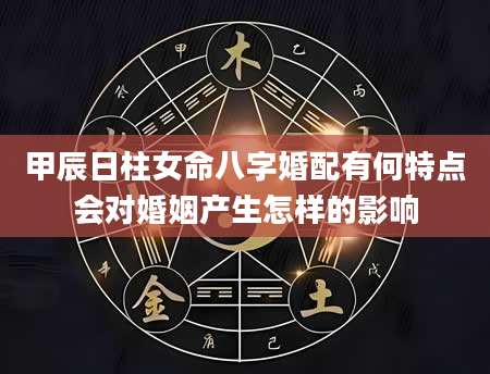 甲辰日柱女命八字婚配有何特点会对婚姻产生怎样的影响