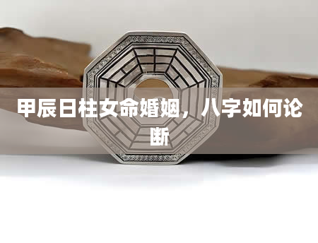 甲辰日柱女命婚姻，八字如何论断