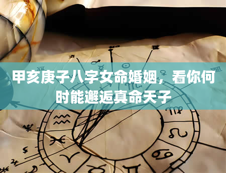 甲亥庚子八字女命婚姻，看你何时能邂逅真命天子