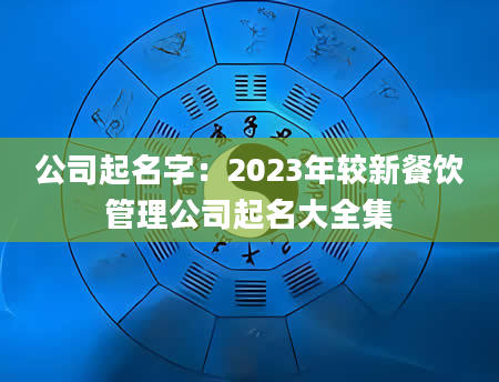 公司起名字：2023年较新餐饮管理公司起名大全集