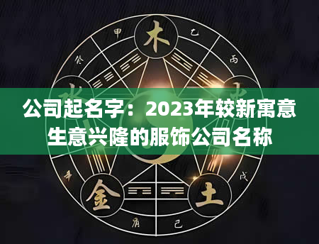 公司起名字：2023年较新寓意生意兴隆的服饰公司名称